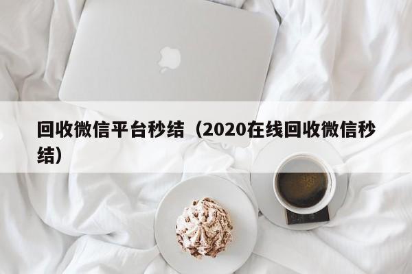 回收微信平台秒结（2020在线回收微信秒结）