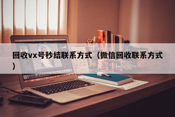 回收vx号秒结联系方式（微信回收联系方式）