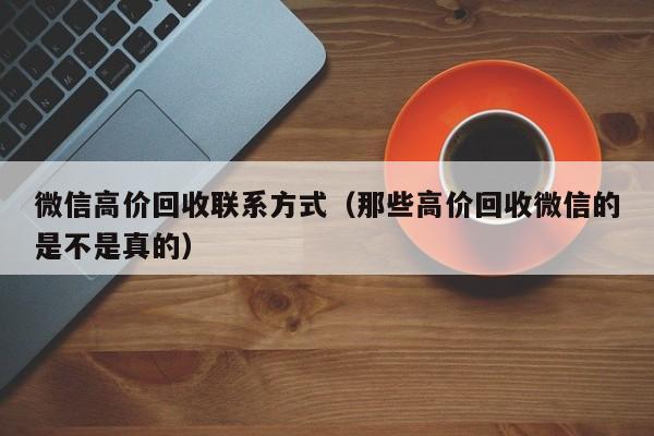 微信高价回收联系方式（那些高价回收微信的是不是真的）