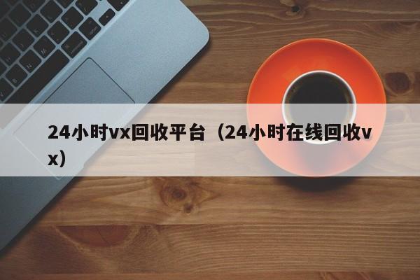 24小时vx回收平台（24小时在线回收vx）