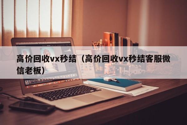 高价回收vx秒结（高价回收vx秒结客服微信老板）