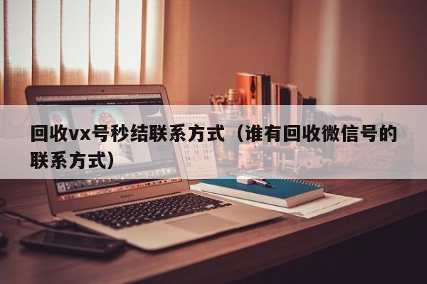 回收vx号秒结联系方式（谁有回收微信号的联系方式）