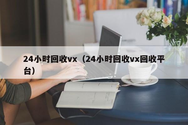 24小时回收vx（24小时回收vx回收平台）