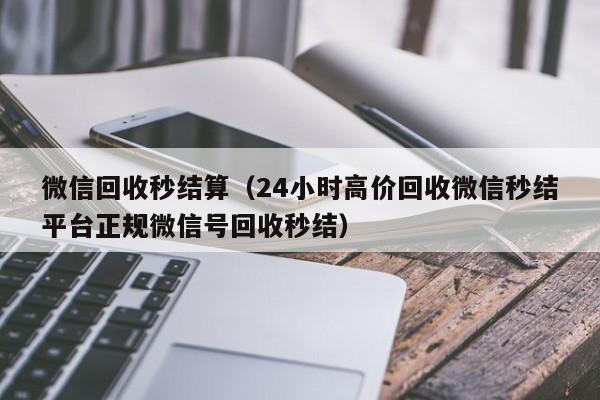 微信回收秒结算（24小时高价回收微信秒结平台正规微信号回收秒结）