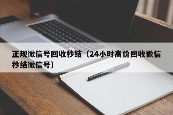 正规微信号回收秒结（24小时高价回收微信秒结微信号）