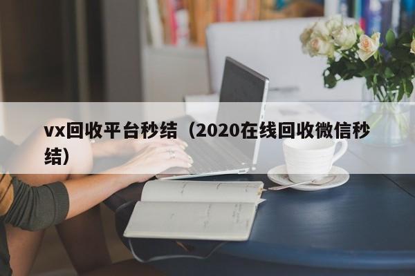 vx回收平台秒结（2020在线回收微信秒结）