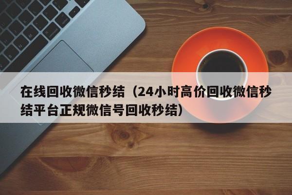 在线回收微信秒结（24小时高价回收微信秒结平台正规微信号回收秒结）