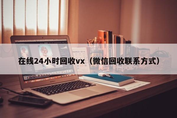 在线24小时回收vx（微信回收联系方式）