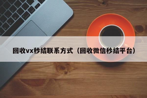 回收vx秒结联系方式（回收微信秒结平台）