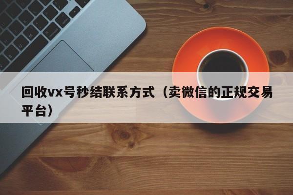 回收vx号秒结联系方式（卖微信的正规交易平台）