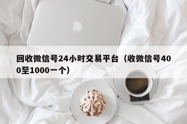 回收微信号24小时交易平台（收微信号400至1000一个）