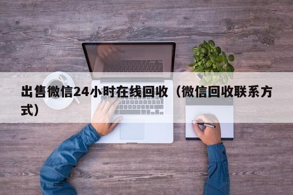 出售微信24小时在线回收（微信回收联系方式）