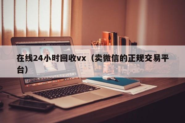 在线24小时回收vx（卖微信的正规交易平台）