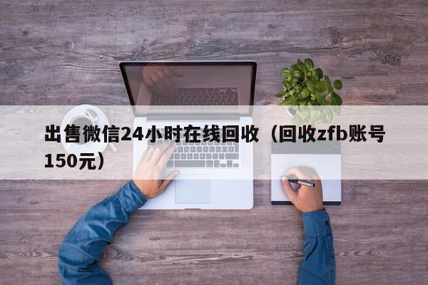 出售微信24小时在线回收（回收zfb账号150元）