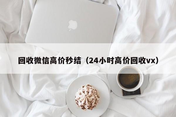 回收微信高价秒结（24小时高价回收vx）