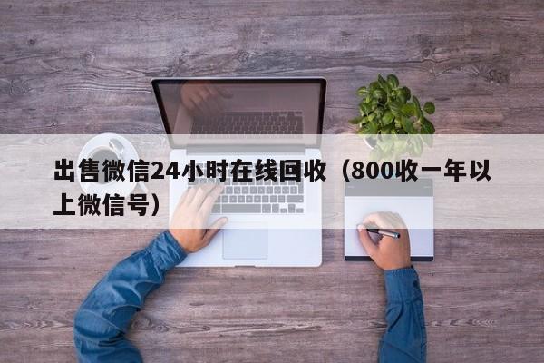 出售微信24小时在线回收（800收一年以上微信号）