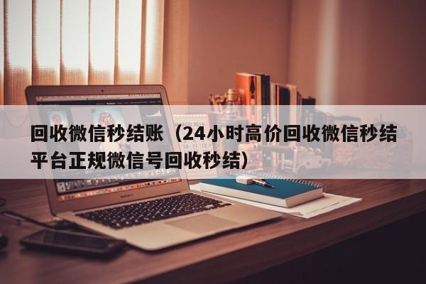 回收微信秒结账（24小时高价回收微信秒结平台正规微信号回收秒结）