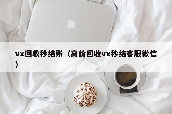 vx回收秒结账（高价回收vx秒结客服微信）