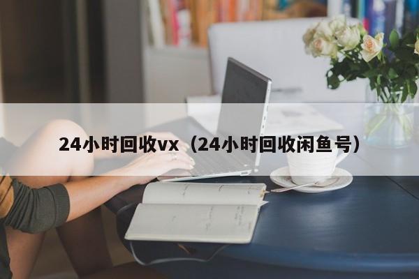 24小时回收vx（24小时回收闲鱼号）