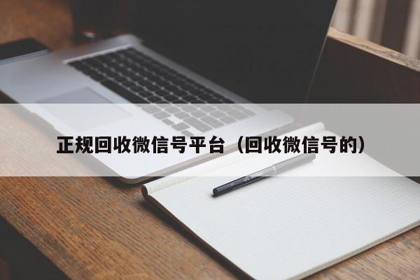 正规回收微信号平台（回收微信号的）