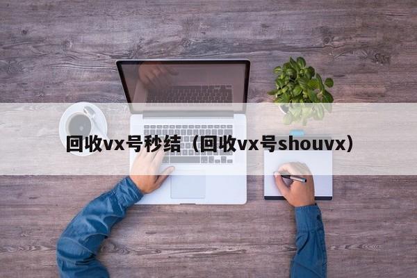 回收vx号秒结（回收vx号shouvx）