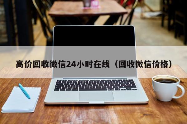 高价回收微信24小时在线（回收微信价格）