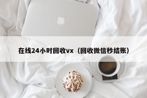 在线24小时回收vx（回收微信秒结账）