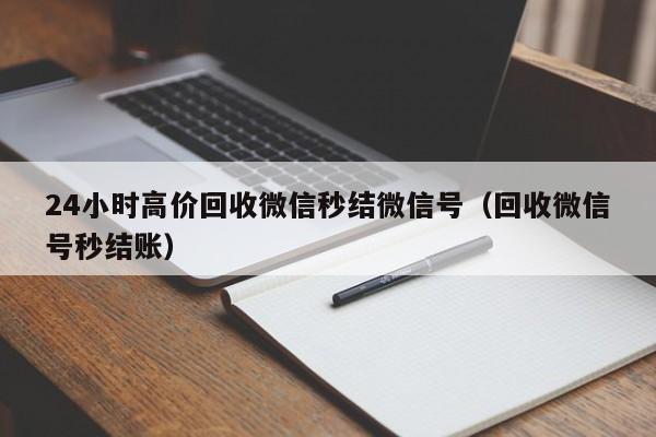 24小时高价回收微信秒结微信号（回收微信号秒结账）