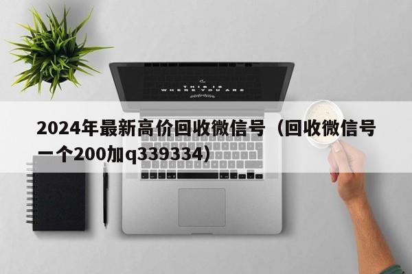 2024年最新高价回收微信号（回收微信号一个200加q339334）