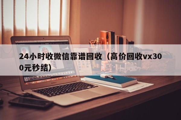 24小时收微信靠谱回收（高价回收vx300元秒结）