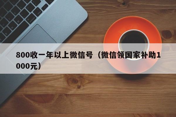 800收一年以上微信号（微信领国家补助1000元）