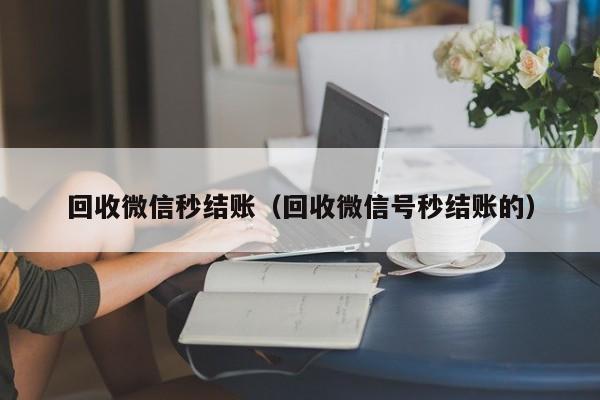 回收微信秒结账（回收微信号秒结账的）